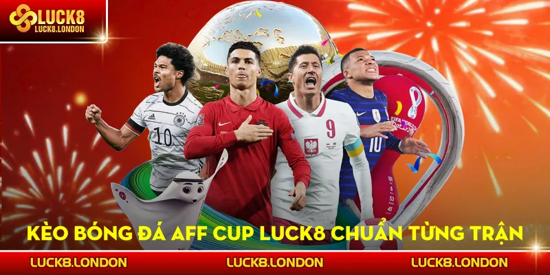 Kèo Bóng Đá AFF Cup LUCK8 - Chuẩn Từng Trận, Ăn Đậm Mỗi Tối